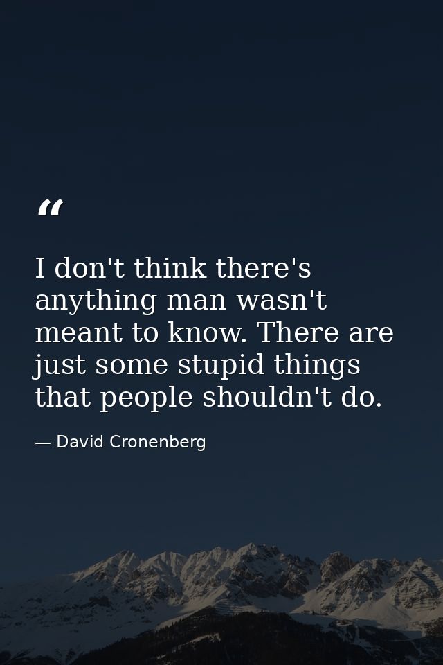 I don't think there's anything man wasn't meant to know. There are just some stupid things that people shouldn't do. — David Cronenberg
