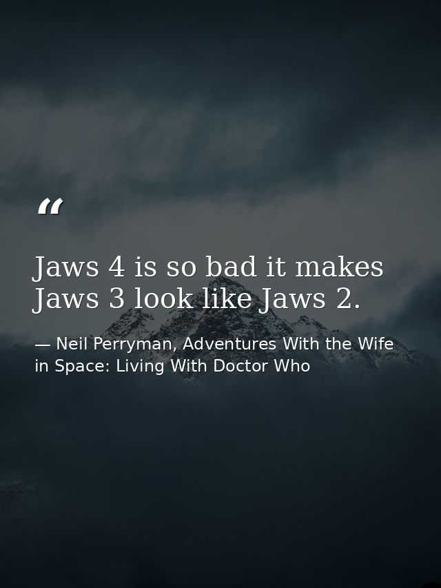 Jaws 4 is so bad it makes Jaws 3 look like Jaws 2. — Neil Perryman, Adventures With the Wife in Space: Living With Doctor Who
