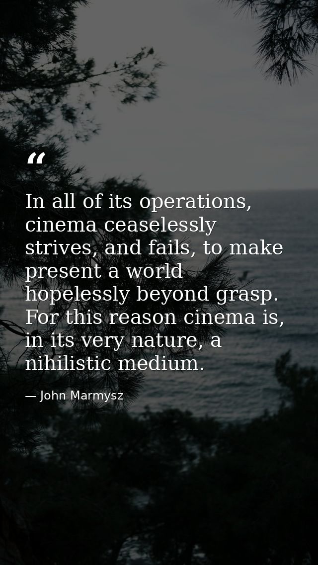 In all of its operations, cinema ceaselessly strives, and fails, to make present a world hopelessly beyond grasp. For th — John Marmysz