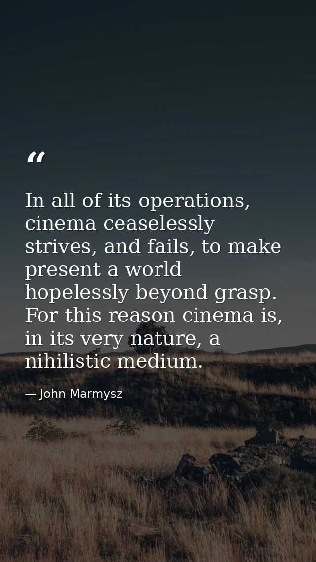 In all of its operations, cinema ceaselessly strives, and fails, to make present a world hopelessly beyond grasp. For th — John Marmysz