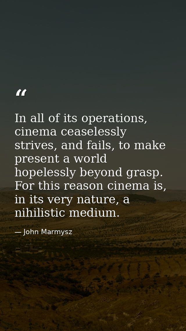 In all of its operations, cinema ceaselessly strives, and fails, to make present a world hopelessly beyond grasp. For th — John Marmysz