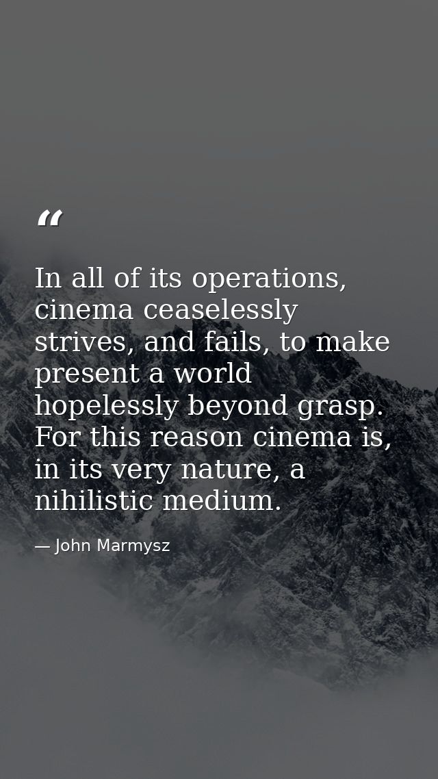 In all of its operations, cinema ceaselessly strives, and fails, to make present a world hopelessly beyond grasp. For th — John Marmysz