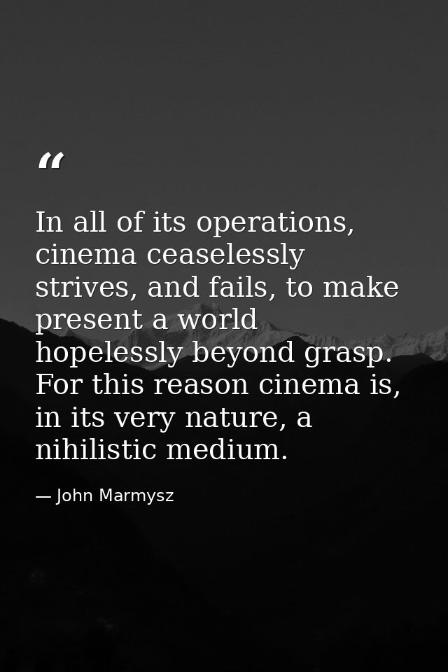 In all of its operations, cinema ceaselessly strives, and fails, to make present a world hopelessly beyond grasp. For th — John Marmysz