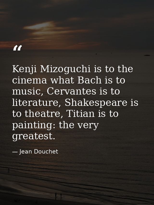 Kenji Mizoguchi is to the cinema what Bach is to music, Cervantes is to literature, Shakespeare is to theatre, Titian is — Jean Douchet