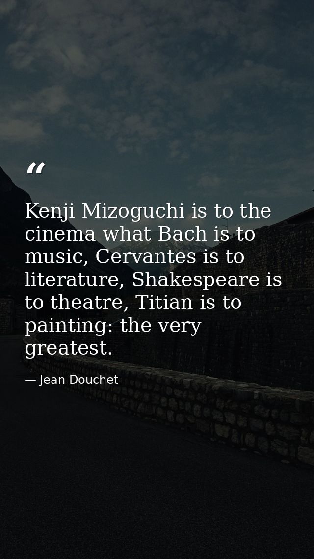 Kenji Mizoguchi is to the cinema what Bach is to music, Cervantes is to literature, Shakespeare is to theatre, Titian is — Jean Douchet