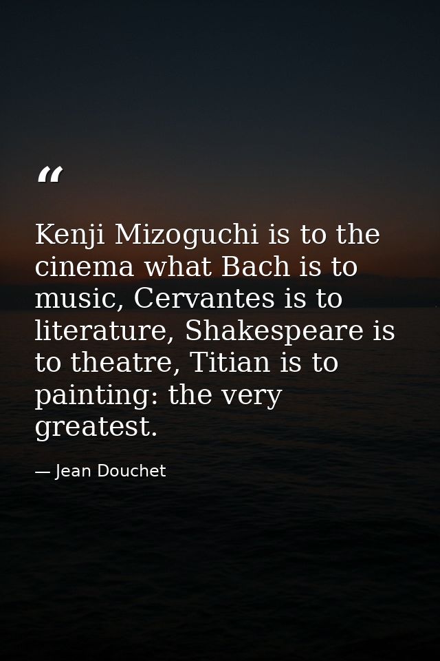 Kenji Mizoguchi is to the cinema what Bach is to music, Cervantes is to literature, Shakespeare is to theatre, Titian is — Jean Douchet