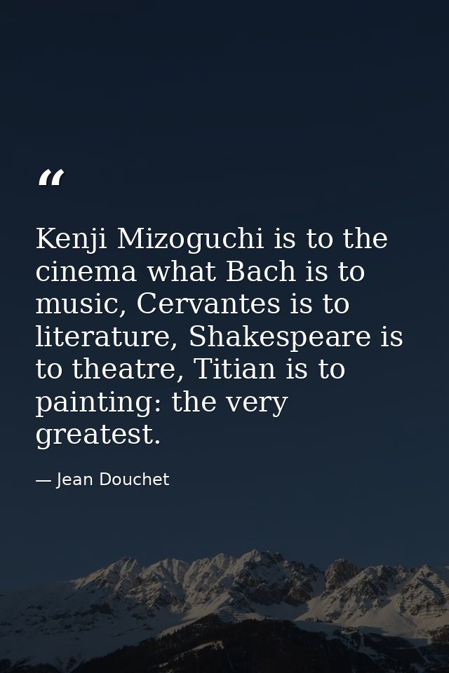 Kenji Mizoguchi is to the cinema what Bach is to music, Cervantes is to literature, Shakespeare is to theatre, Titian is — Jean Douchet
