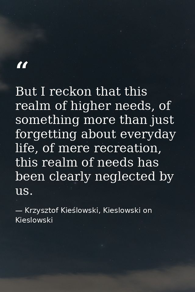 But I reckon that this realm of higher needs, of something more than just forgetting about everyday life, of mere recrea — Krzysztof Kieślowski, Kieslowski on Kieslowski