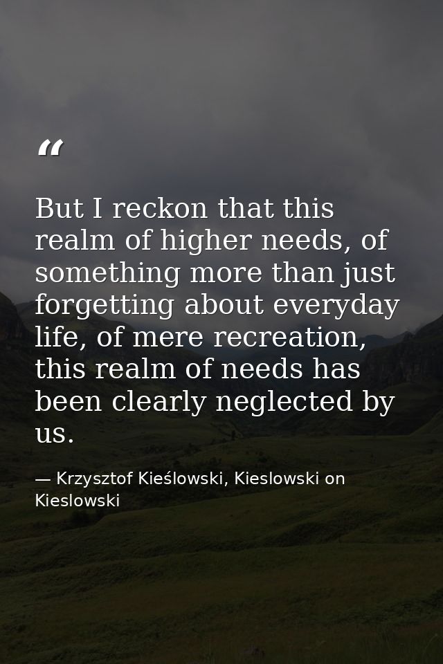 But I reckon that this realm of higher needs, of something more than just forgetting about everyday life, of mere recrea — Krzysztof Kieślowski, Kieslowski on Kieslowski