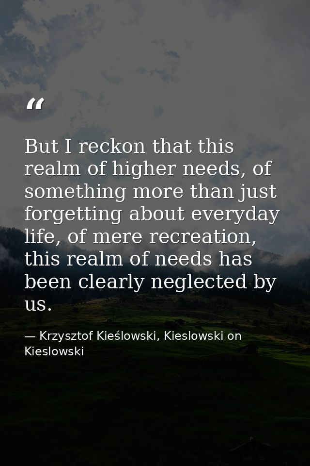 But I reckon that this realm of higher needs, of something more than just forgetting about everyday life, of mere recrea — Krzysztof Kieślowski, Kieslowski on Kieslowski