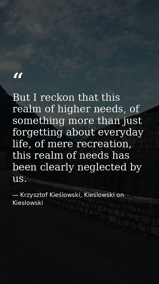 But I reckon that this realm of higher needs, of something more than just forgetting about everyday life, of mere recrea — Krzysztof Kieślowski, Kieslowski on Kieslowski