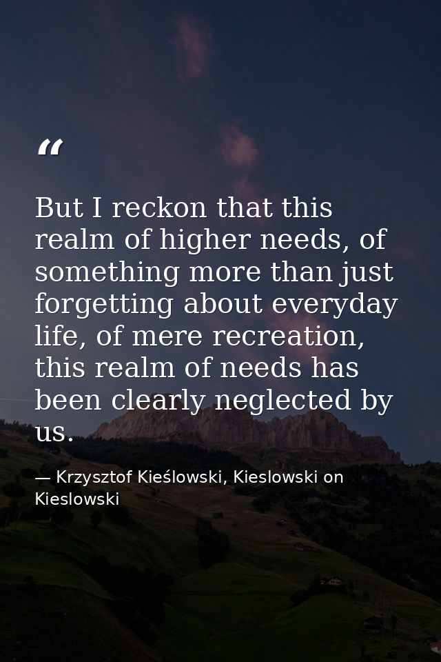 But I reckon that this realm of higher needs, of something more than just forgetting about everyday life, of mere recrea — Krzysztof Kieślowski, Kieslowski on Kieslowski