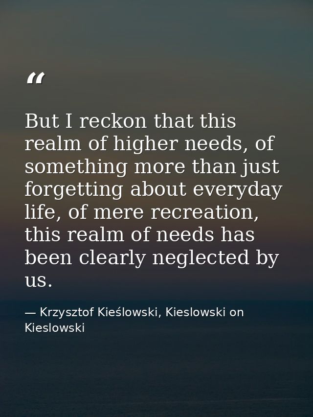 But I reckon that this realm of higher needs, of something more than just forgetting about everyday life, of mere recrea — Krzysztof Kieślowski, Kieslowski on Kieslowski