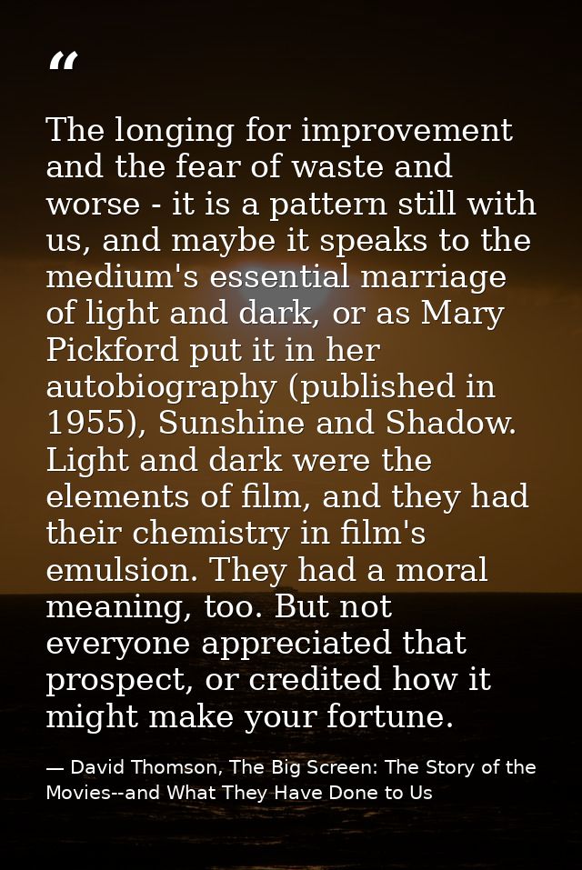 The longing for improvement and the fear of waste and worse - it is a pattern still with us, and maybe it speaks to the  — David Thomson, The Big Screen: The Story of the Movies--and What They Have Done to Us