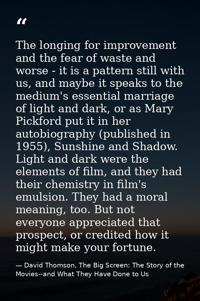 The longing for improvement and the fear of waste and worse - it is a pattern still with us, and maybe it speaks to the  — David Thomson, The Big Screen: The Story of the Movies--and What They Have Done to Us