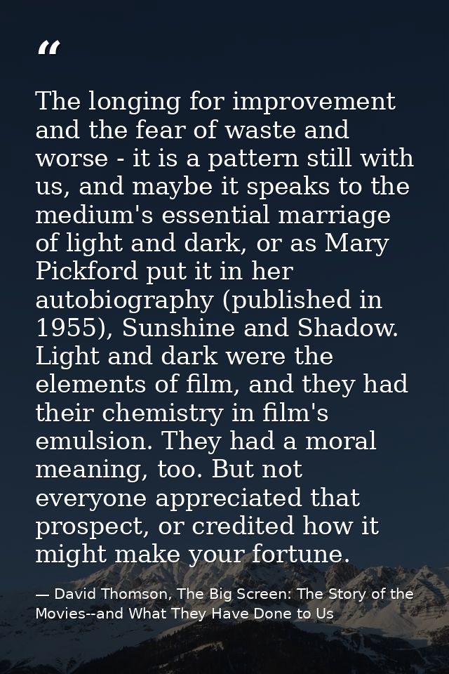 The longing for improvement and the fear of waste and worse - it is a pattern still with us, and maybe it speaks to the  — David Thomson, The Big Screen: The Story of the Movies--and What They Have Done to Us