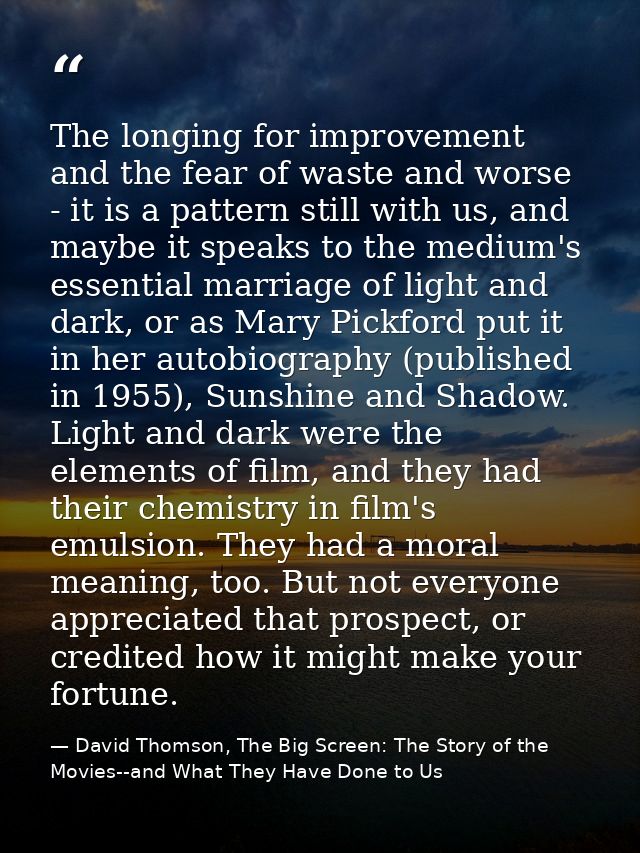 The longing for improvement and the fear of waste and worse - it is a pattern still with us, and maybe it speaks to the  — David Thomson, The Big Screen: The Story of the Movies--and What They Have Done to Us