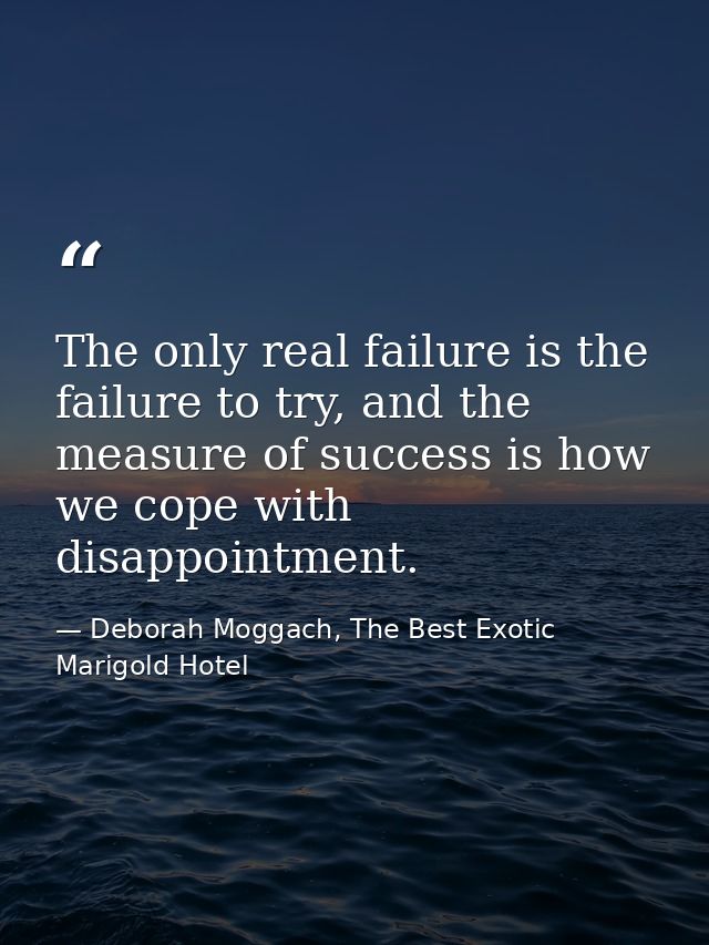The only real failure is the failure to try, and the measure of success is how we cope with disappointment. — Deborah Moggach, The Best Exotic Marigold Hotel