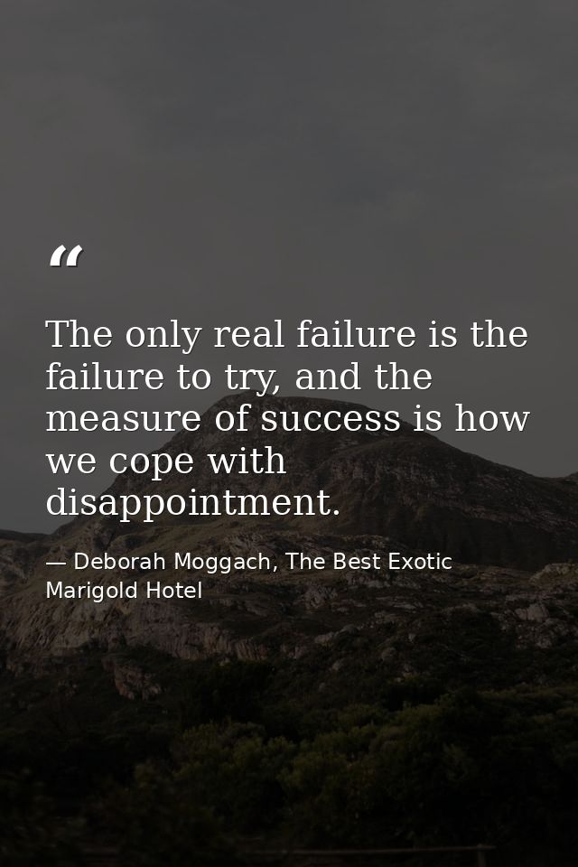 The only real failure is the failure to try, and the measure of success is how we cope with disappointment. — Deborah Moggach, The Best Exotic Marigold Hotel
