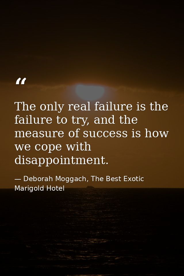The only real failure is the failure to try, and the measure of success is how we cope with disappointment. — Deborah Moggach, The Best Exotic Marigold Hotel
