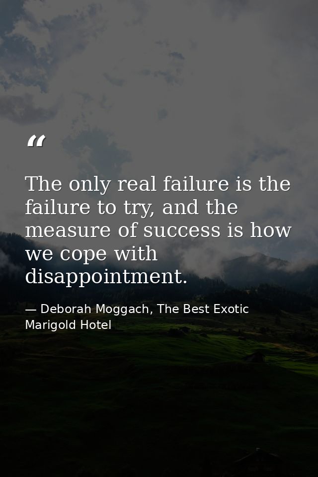 The only real failure is the failure to try, and the measure of success is how we cope with disappointment. — Deborah Moggach, The Best Exotic Marigold Hotel