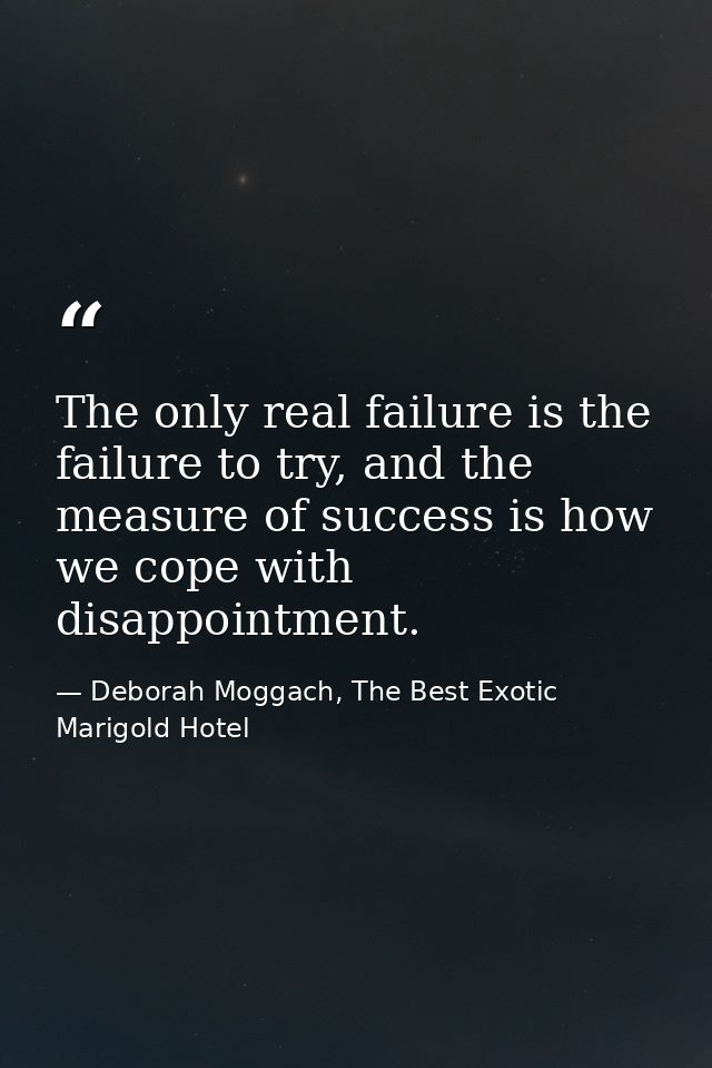 The only real failure is the failure to try, and the measure of success is how we cope with disappointment. — Deborah Moggach, The Best Exotic Marigold Hotel