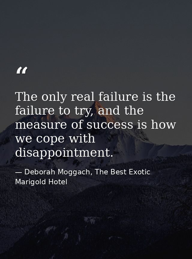 The only real failure is the failure to try, and the measure of success is how we cope with disappointment. — Deborah Moggach, The Best Exotic Marigold Hotel