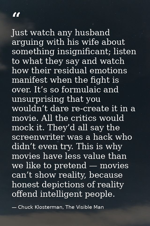 Just watch any husband arguing with his wife about something insignificant; listen to what they say and watch how their  — Chuck Klosterman, The Visible Man