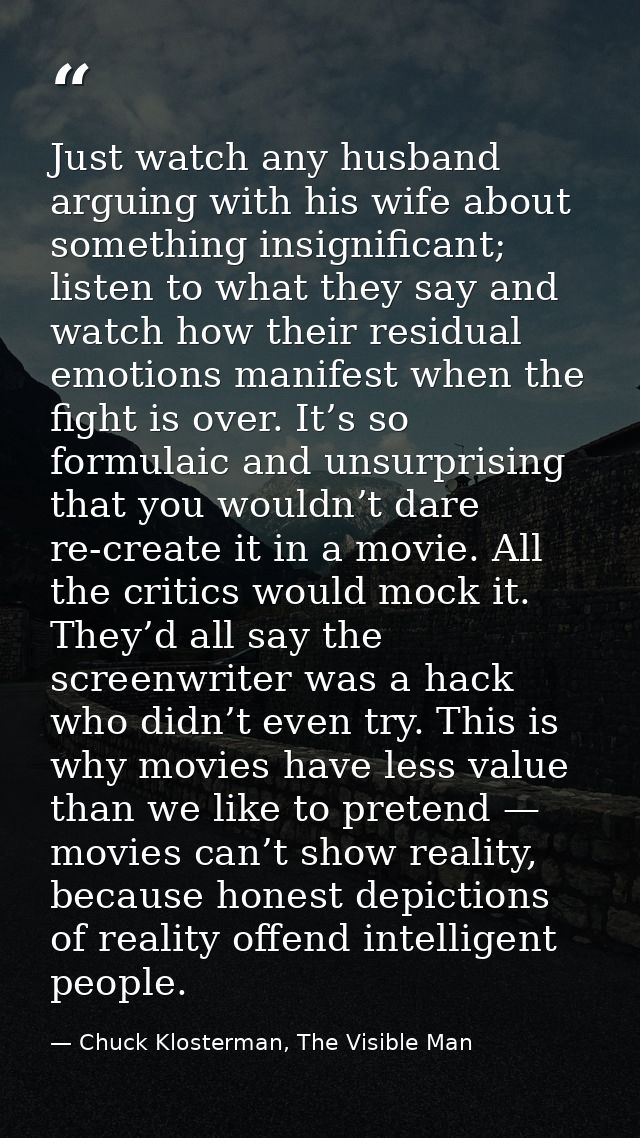 Just watch any husband arguing with his wife about something insignificant; listen to what they say and watch how their  — Chuck Klosterman, The Visible Man