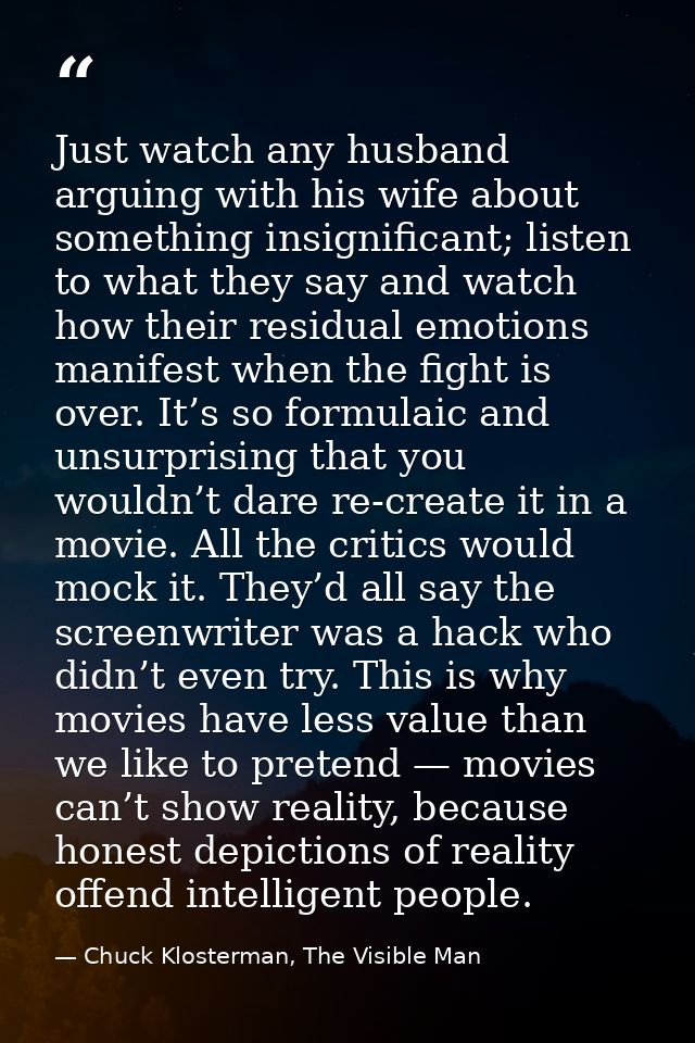 Just watch any husband arguing with his wife about something insignificant; listen to what they say and watch how their  — Chuck Klosterman, The Visible Man