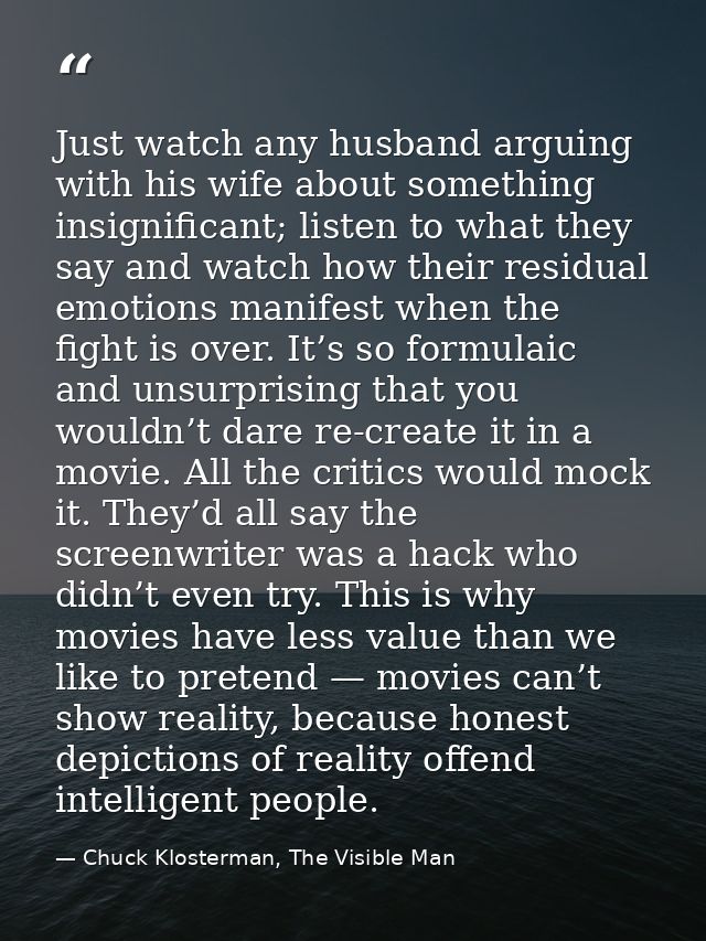 Just watch any husband arguing with his wife about something insignificant; listen to what they say and watch how their  — Chuck Klosterman, The Visible Man