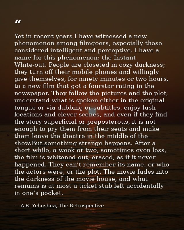Yet in recent years I have witnessed a new phenomenon among filmgoers, especially those considered intelligent and perce — A.B. Yehoshua, The Retrospective