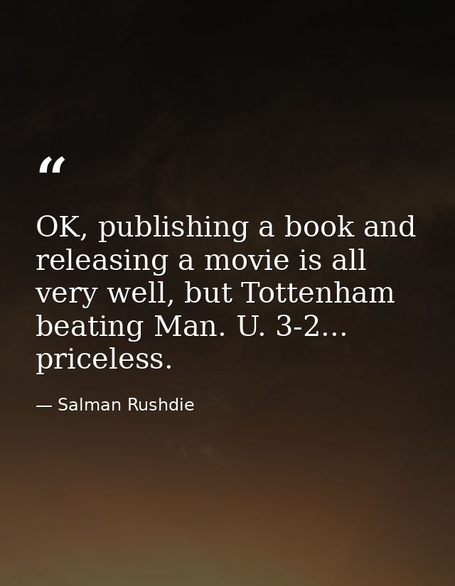 OK, publishing a book and releasing a movie is all very well, but Tottenham beating Man. U. 3-2... priceless. — Salman Rushdie
