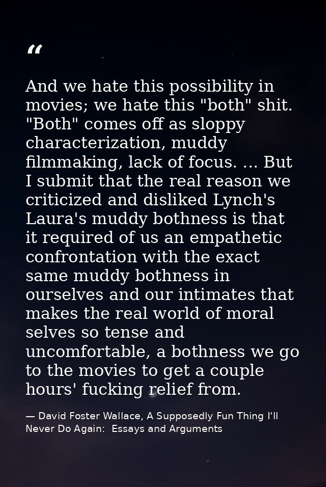 And we hate this possibility in movies; we hate this "both" shit. "Both" comes off as sloppy characterization, muddy fil — David Foster Wallace, A Supposedly Fun Thing I'll Never Do Again:  Essays and Arguments