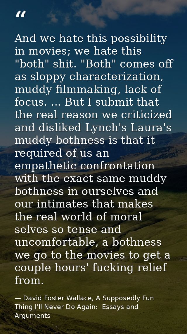 And we hate this possibility in movies; we hate this "both" shit. "Both" comes off as sloppy characterization, muddy fil — David Foster Wallace, A Supposedly Fun Thing I'll Never Do Again:  Essays and Arguments