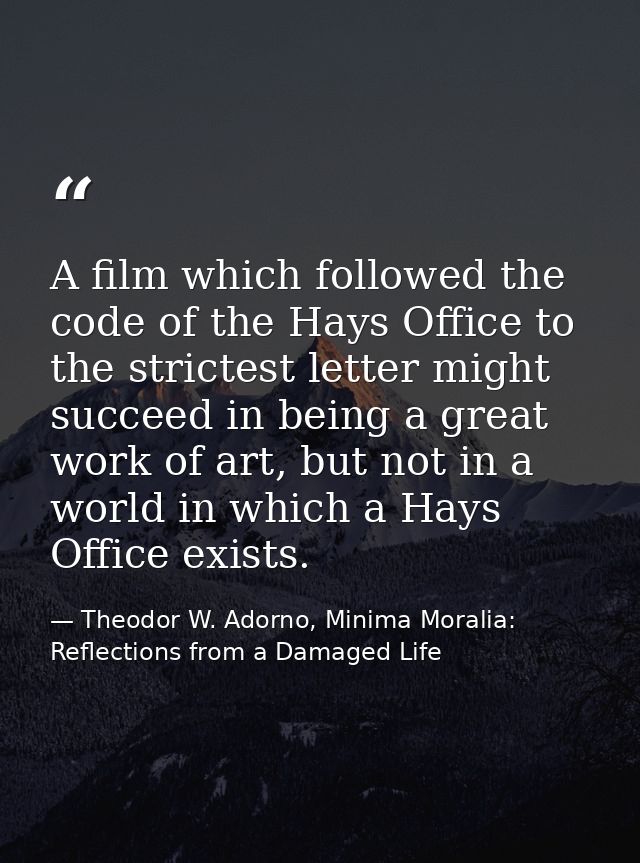 A film which followed the code of the Hays Office to the strictest letter might succeed in being a great work of art, bu — Theodor W. Adorno, Minima Moralia: Reflections from a Damaged Life