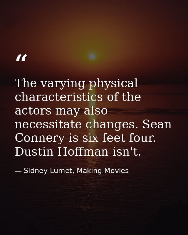 The varying physical characteristics of the actors may also necessitate changes. Sean Connery is six feet four. Dustin H — Sidney Lumet, Making Movies