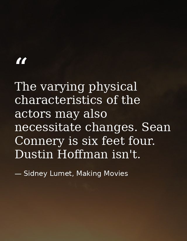 The varying physical characteristics of the actors may also necessitate changes. Sean Connery is six feet four. Dustin H — Sidney Lumet, Making Movies