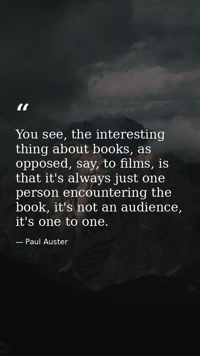 You see, the interesting thing about books, as opposed, say, to films, is that it's always just one person encountering  — Paul Auster