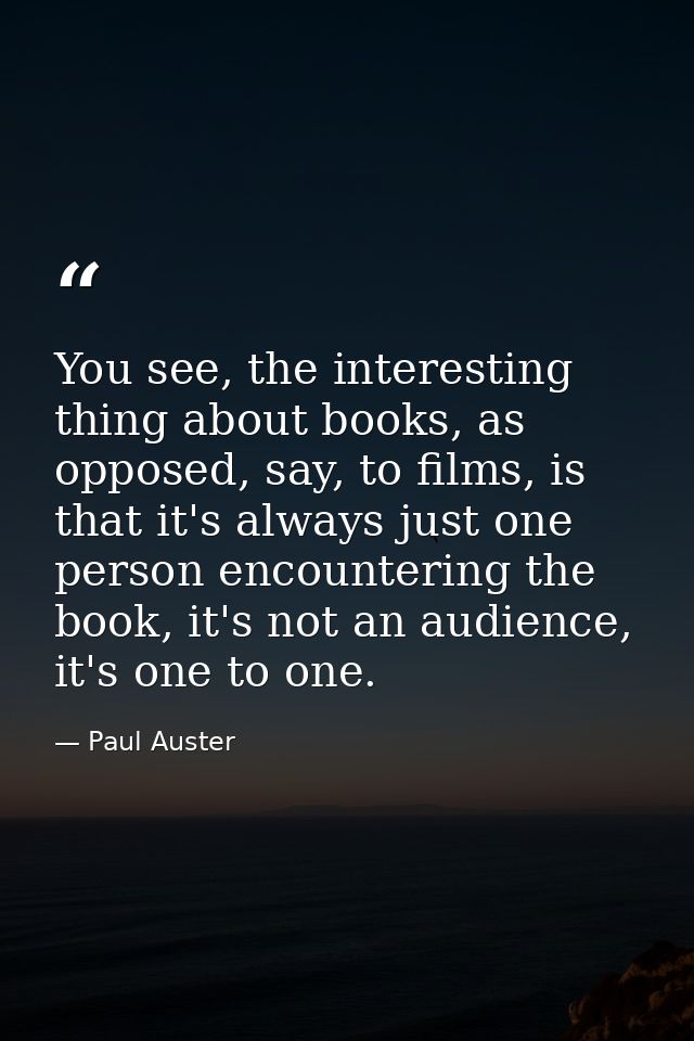 You see, the interesting thing about books, as opposed, say, to films, is that it's always just one person encountering  — Paul Auster