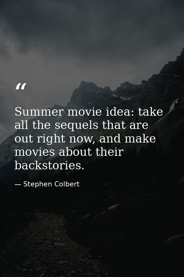 Summer movie idea: take all the sequels that are out right now, and make movies about their backstories. — Stephen Colbert
