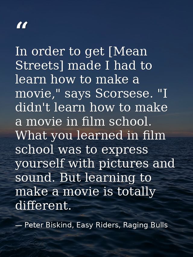 In order to get [Mean Streets] made I had to learn how to make a movie," says Scorsese. "I didn't learn how to make a mo — Peter Biskind, Easy Riders, Raging Bulls