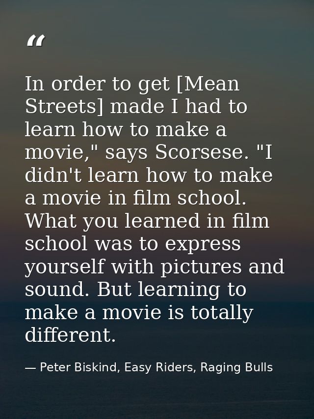 In order to get [Mean Streets] made I had to learn how to make a movie," says Scorsese. "I didn't learn how to make a mo — Peter Biskind, Easy Riders, Raging Bulls