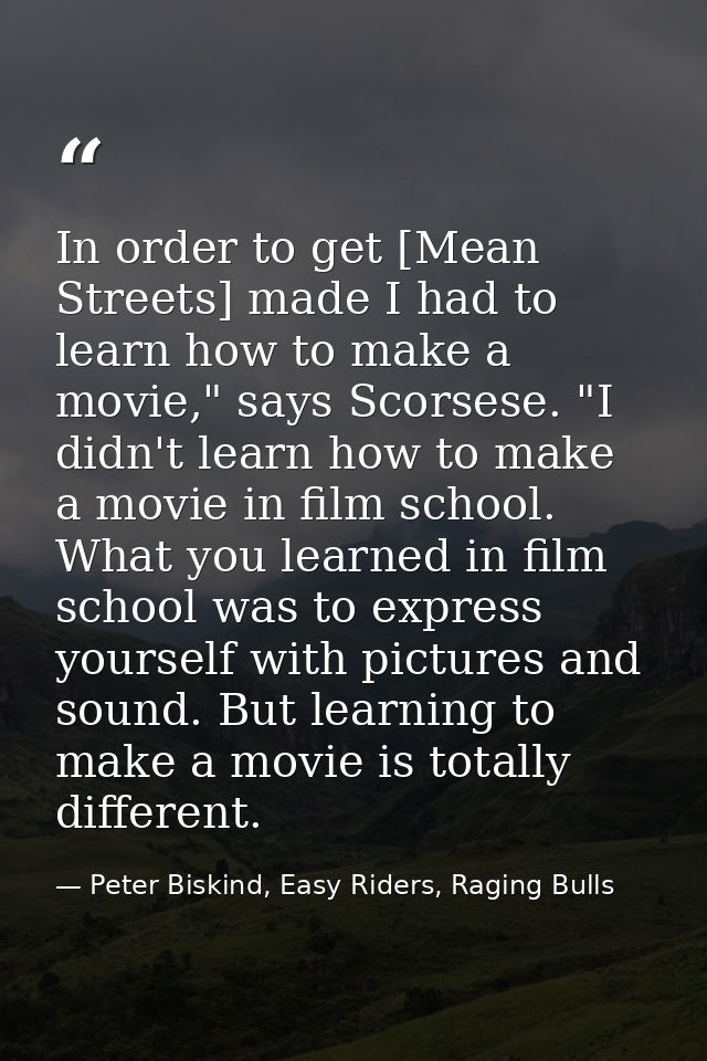 In order to get [Mean Streets] made I had to learn how to make a movie," says Scorsese. "I didn't learn how to make a mo — Peter Biskind, Easy Riders, Raging Bulls