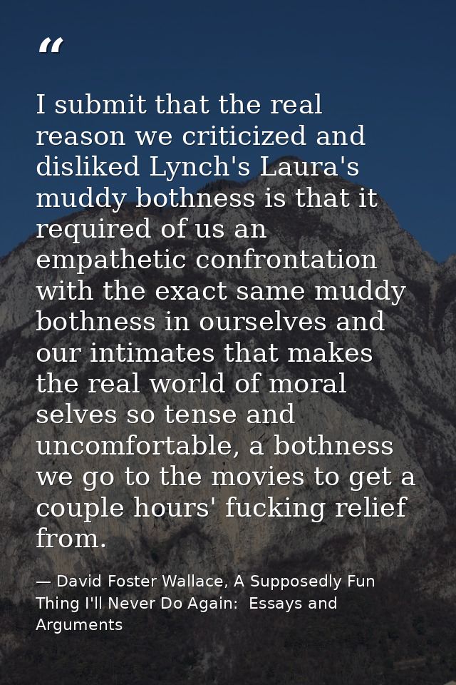 I submit that the real reason we criticized and disliked Lynch's Laura's muddy bothness is that it required of us an emp — David Foster Wallace, A Supposedly Fun Thing I'll Never Do Again:  Essays and Arguments