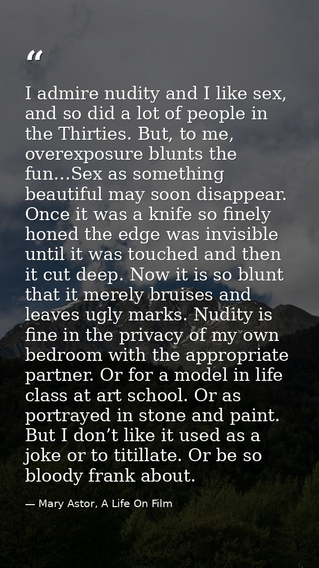 I admire nudity and I like sex, and so did a lot of people in the Thirties. But, to me, overexposure blunts the fun…Sex  — Mary Astor, A Life On Film
