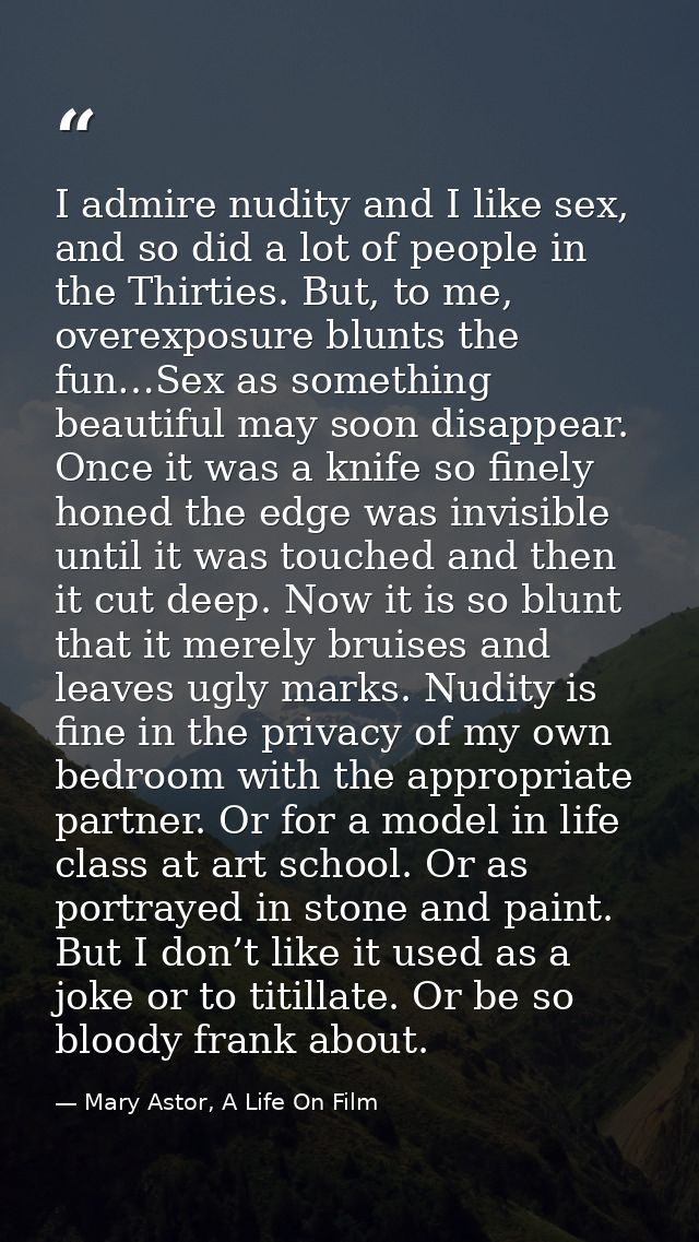 I admire nudity and I like sex, and so did a lot of people in the Thirties. But, to me, overexposure blunts the fun…Sex  — Mary Astor, A Life On Film