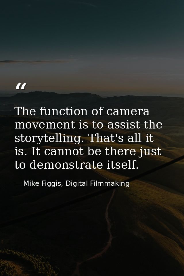 The function of camera movement is to assist the storytelling. That's all it is. It cannot be there just to demonstrate  — Mike Figgis, Digital Filmmaking