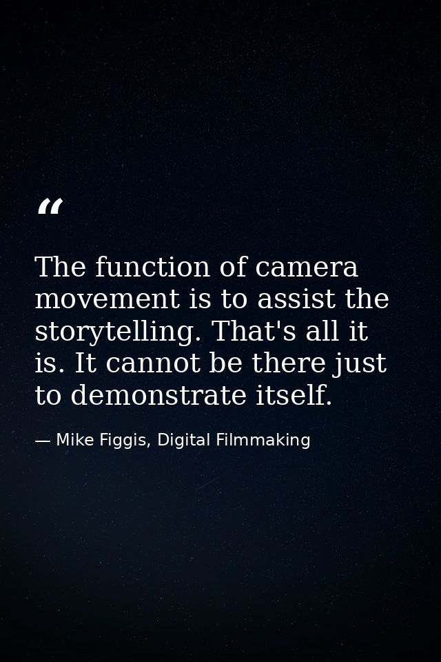 The function of camera movement is to assist the storytelling. That's all it is. It cannot be there just to demonstrate  — Mike Figgis, Digital Filmmaking