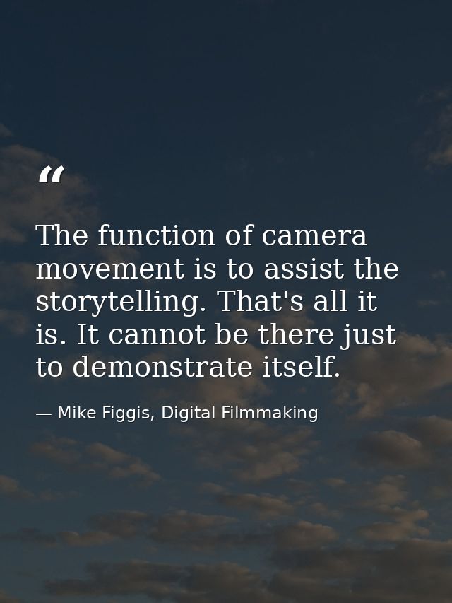 The function of camera movement is to assist the storytelling. That's all it is. It cannot be there just to demonstrate  — Mike Figgis, Digital Filmmaking